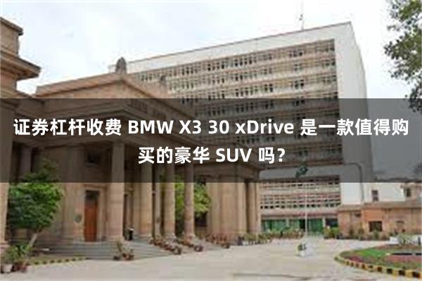 证券杠杆收费 BMW X3 30 xDrive 是一款值得购买的豪华 SUV 吗？