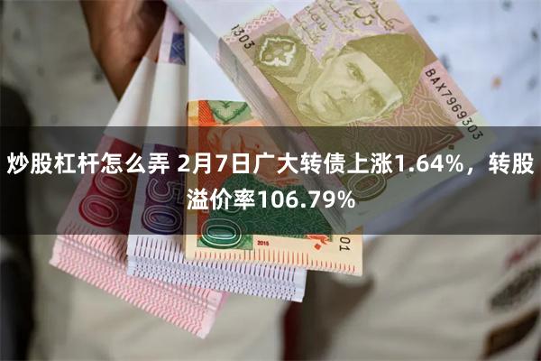 炒股杠杆怎么弄 2月7日广大转债上涨1.64%，转股溢价率106.79%