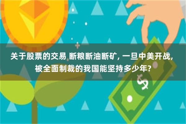 关于股票的交易 断粮断油断矿, 一旦中美开战, 被全面制裁的我国能坚持多少年?