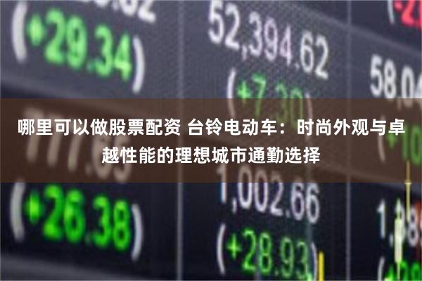 哪里可以做股票配资 台铃电动车：时尚外观与卓越性能的理想城市通勤选择