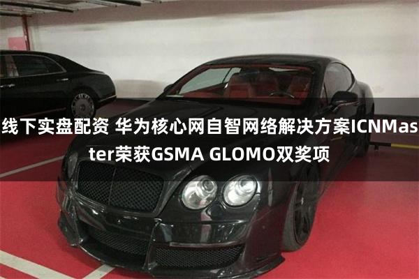 线下实盘配资 华为核心网自智网络解决方案ICNMaster荣获GSMA GLOMO双奖项