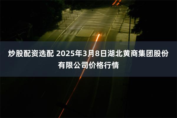 炒股配资选配 2025年3月8日湖北黄商集团股份有限公司价格行情