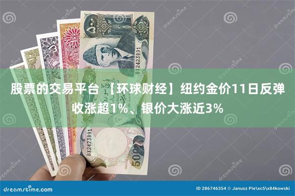 股票的交易平台 【环球财经】纽约金价11日反弹收涨超1%、银价大涨近3%